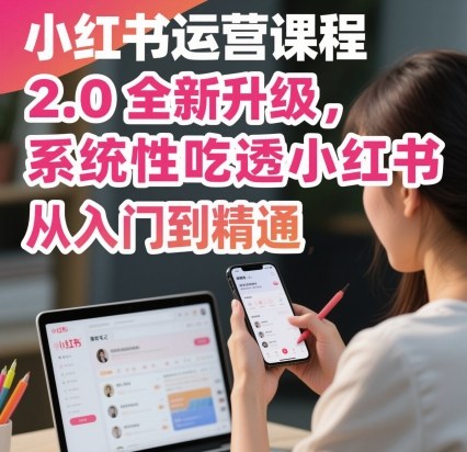 小红书运营课程2.0全新升级，从入门到精通，系统性吃透小红书