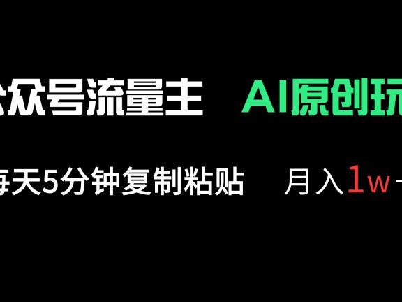 公众号流量主多赛道原创玩法，每天5分钟复制粘贴，月入1万＋