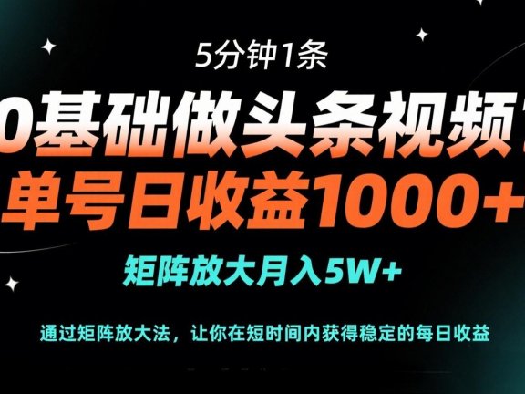 0基础做头条视频？5分钟1条，单号日收益1000+，矩阵放大月入5W+