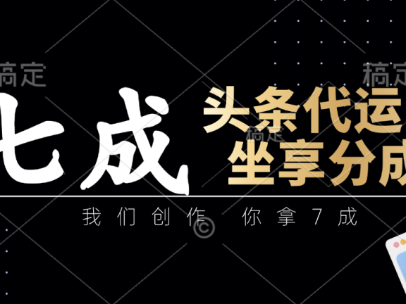 头条代运营：我们创作，你拿7成，简单操作，坐享分成