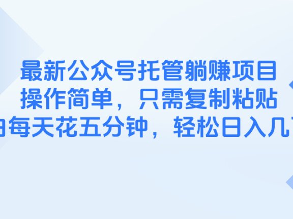 最新公众号托管躺赚项目，操作简单，只需复制粘贴，小白每天花五分钟，…