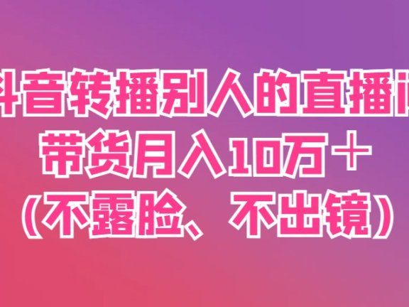 抖音转播别人的直播间带货月入10万＋(不露脸、不出镜)