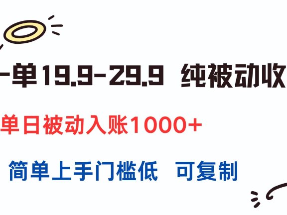 一单19.9-29.9 纯被动收益 单日被动入账1000+ 简单上手门槛低 可复制