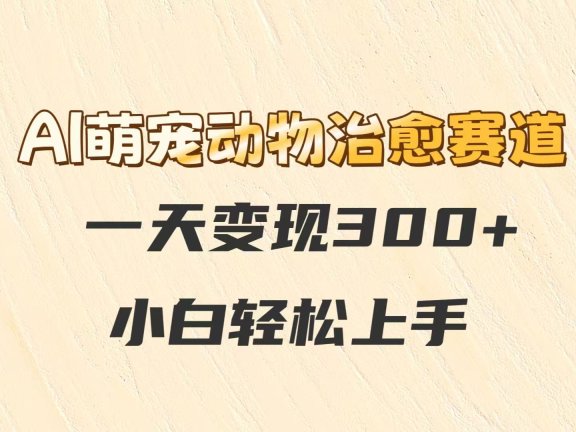 AI萌宠动物治愈赛道，一天变现300+，小白轻松上手