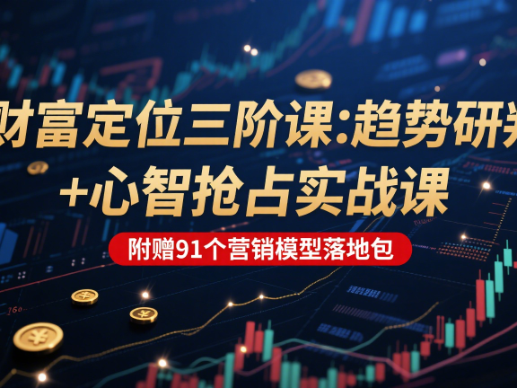 财富定位三阶：趋势研判 + 心智抢占实战课，附赠91个营销模型落地包