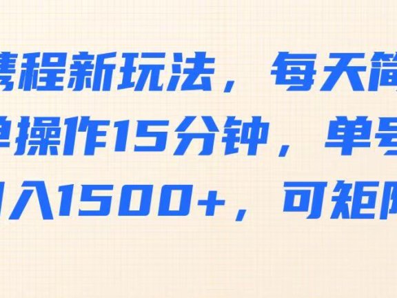 携程新玩法，每天简单操作15分钟，单号月入1500+，可矩阵