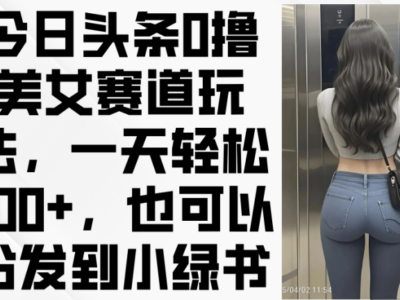 今日头条0撸美女赛道玩法，一天轻松200+，也可以分发到小绿书